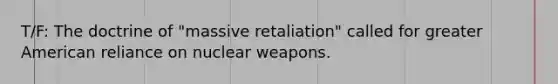 T/F: The doctrine of "massive retaliation" called for greater American reliance on nuclear weapons.