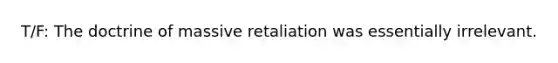 T/F: The doctrine of massive retaliation was essentially irrelevant.