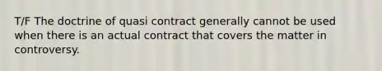 T/F The doctrine of quasi contract generally cannot be used when there is an actual contract that covers the matter in controversy.