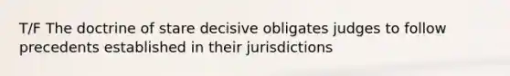 T/F The doctrine of stare decisive obligates judges to follow precedents established in their jurisdictions