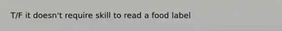 T/F it doesn't require skill to read a food label