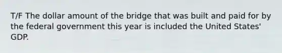 T/F The dollar amount of the bridge that was built and paid for by the federal government this year is included the United States' GDP.