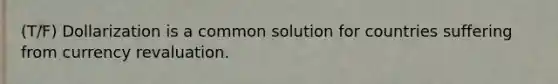 (T/F) Dollarization is a common solution for countries suffering from currency revaluation.