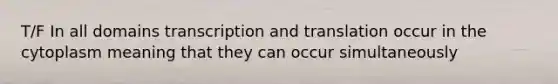 T/F In all domains transcription and translation occur in the cytoplasm meaning that they can occur simultaneously