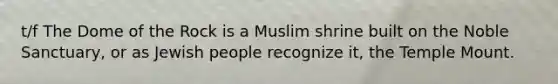 t/f The Dome of the Rock is a Muslim shrine built on the Noble Sanctuary, or as Jewish people recognize it, the Temple Mount.