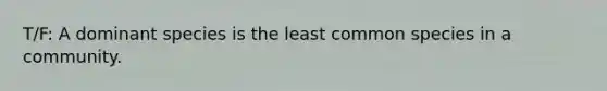 T/F: A dominant species is the least common species in a community.