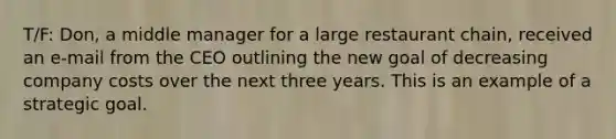 T/F: Don, a middle manager for a large restaurant chain, received an e-mail from the CEO outlining the new goal of decreasing company costs over the next three years. This is an example of a strategic goal.