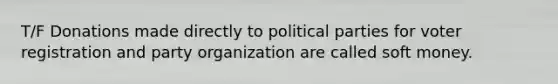 T/F Donations made directly to political parties for voter registration and party organization are called soft money.