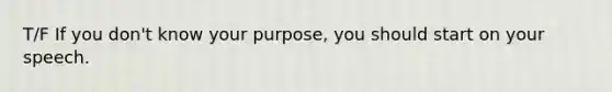 T/F If you don't know your purpose, you should start on your speech.