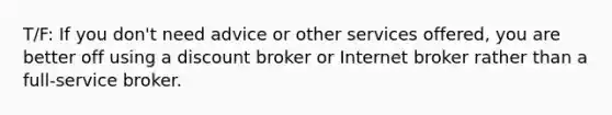 T/F: If you don't need advice or other services offered, you are better off using a discount broker or Internet broker rather than a full-service broker.