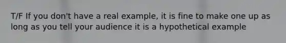 T/F If you don't have a real example, it is fine to make one up as long as you tell your audience it is a hypothetical example