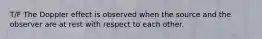 T/F The Doppler effect is observed when the source and the observer are at rest with respect to each other.