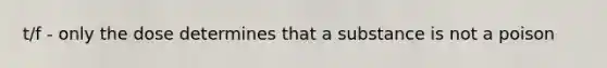 t/f - only the dose determines that a substance is not a poison