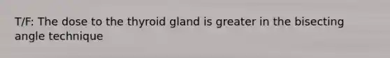 T/F: The dose to the thyroid gland is greater in the bisecting angle technique