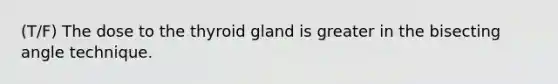 (T/F) The dose to the thyroid gland is greater in the bisecting angle technique.