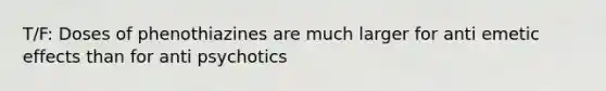 T/F: Doses of phenothiazines are much larger for anti emetic effects than for anti psychotics