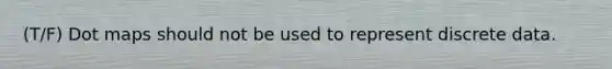 (T/F) Dot maps should not be used to represent discrete data.