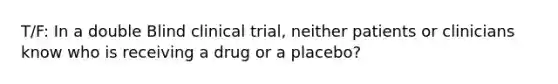 T/F: In a double Blind clinical trial, neither patients or clinicians know who is receiving a drug or a placebo?