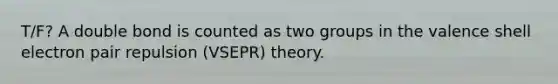 T/F? A double bond is counted as two groups in the valence shell electron pair repulsion (VSEPR) theory.