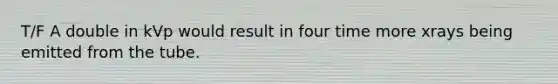 T/F A double in kVp would result in four time more xrays being emitted from the tube.