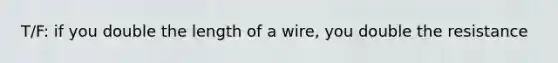 T/F: if you double the length of a wire, you double the resistance