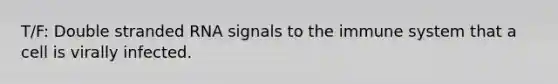 T/F: Double stranded RNA signals to the immune system that a cell is virally infected.