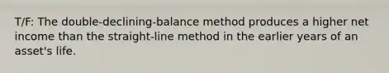 T/F: The double-declining-balance method produces a higher net income than the straight-line method in the earlier years of an asset's life.