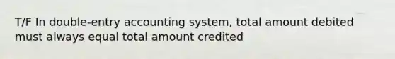 T/F In double-entry accounting system, total amount debited must always equal total amount credited