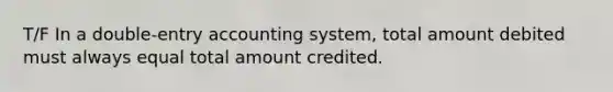 T/F In a double-entry accounting system, total amount debited must always equal total amount credited.