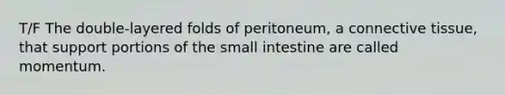 T/F The double-layered folds of peritoneum, a connective tissue, that support portions of the small intestine are called momentum.