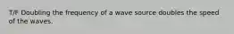 T/F Doubling the frequency of a wave source doubles the speed of the waves.