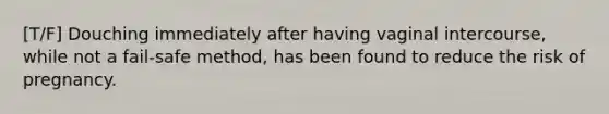 [T/F] Douching immediately after having vaginal intercourse, while not a fail-safe method, has been found to reduce the risk of pregnancy.