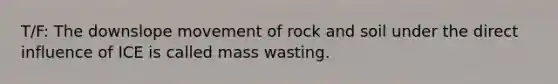 T/F: The downslope movement of rock and soil under the direct influence of ICE is called mass wasting.