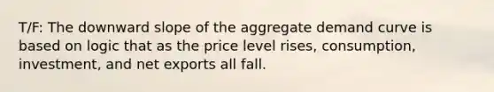 T/F: The downward slope of the aggregate demand curve is based on logic that as the price level rises, consumption, investment, and net exports all fall.