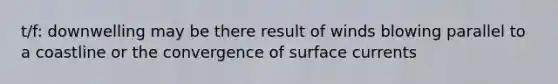 t/f: downwelling may be there result of winds blowing parallel to a coastline or the convergence of surface currents