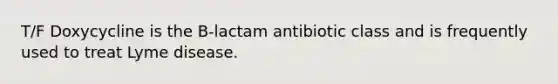 T/F Doxycycline is the B-lactam antibiotic class and is frequently used to treat Lyme disease.