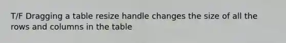 T/F Dragging a table resize handle changes the size of all the rows and columns in the table