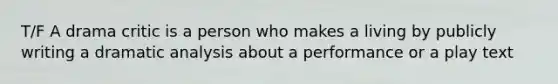 T/F A drama critic is a person who makes a living by publicly writing a dramatic analysis about a performance or a play text