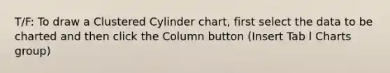 T/F: To draw a Clustered Cylinder chart, first select the data to be charted and then click the Column button (Insert Tab l Charts group)