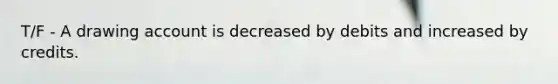 T/F - A drawing account is decreased by debits and increased by credits.