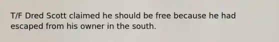 T/F Dred Scott claimed he should be free because he had escaped from his owner in the south.