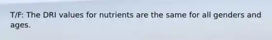 T/F: The DRI values for nutrients are the same for all genders and ages.