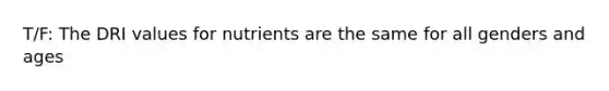 T/F: The DRI values for nutrients are the same for all genders and ages