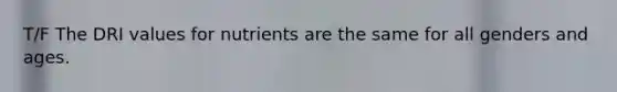 T/F The DRI values for nutrients are the same for all genders and ages.