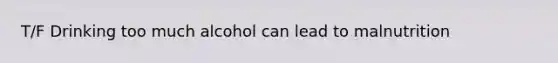 T/F Drinking too much alcohol can lead to malnutrition