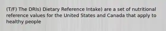 (T/F) The DRIs) Dietary Reference Intake) are a set of nutritional reference values for the United States and Canada that apply to healthy people