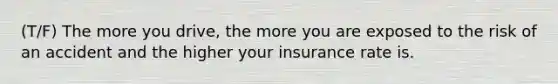 (T/F) The more you drive, the more you are exposed to the risk of an accident and the higher your insurance rate is.