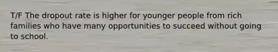 T/F The dropout rate is higher for younger people from rich families who have many opportunities to succeed without going to school.