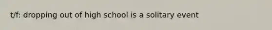 t/f: dropping out of high school is a solitary event