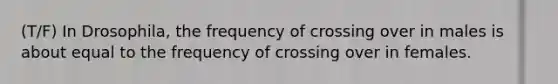 (T/F) In Drosophila, the frequency of crossing over in males is about equal to the frequency of crossing over in females.